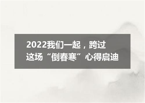 2022我们一起，跨过这场“倒春寒”心得启迪