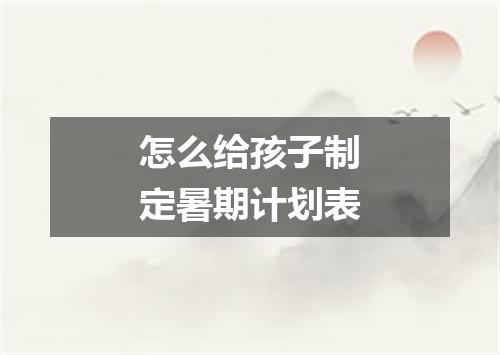 怎么给孩子制定暑期计划表