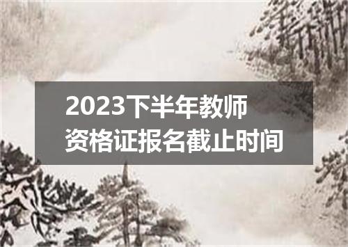 2023下半年教师资格证报名截止时间