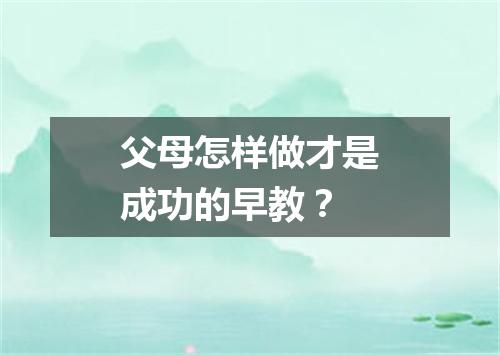 父母怎样做才是成功的早教？
