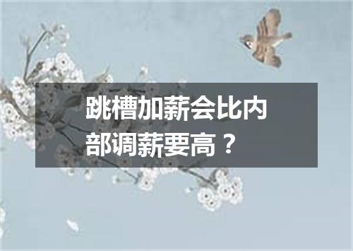 跳槽加薪会比内部调薪要高？