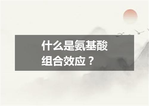 什么是氨基酸组合效应？
