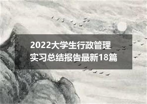 2022大学生行政管理实习总结报告最新18篇