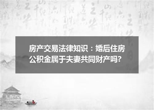 房产交易法律知识：婚后住房公积金属于夫妻共同财产吗?