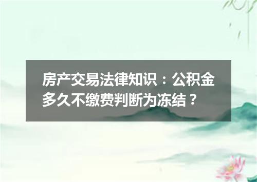 房产交易法律知识：公积金多久不缴费判断为冻结？