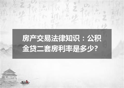 房产交易法律知识：公积金贷二套房利率是多少?