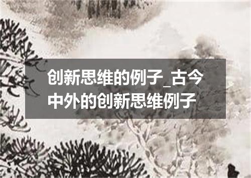 创新思维的例子_古今中外的创新思维例子