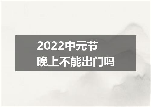 2022中元节晚上不能出门吗