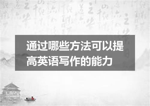 通过哪些方法可以提高英语写作的能力