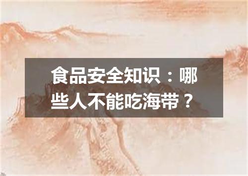 食品安全知识：哪些人不能吃海带？