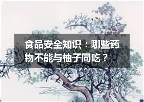食品安全知识：哪些药物不能与柚子同吃？