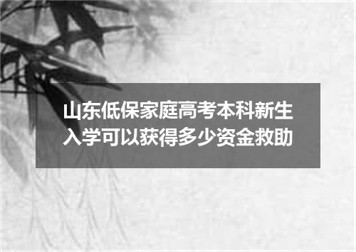 山东低保家庭高考本科新生入学可以获得多少资金救助