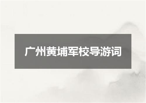 广州黄埔军校导游词
