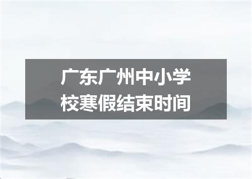 广东广州中小学校寒假结束时间