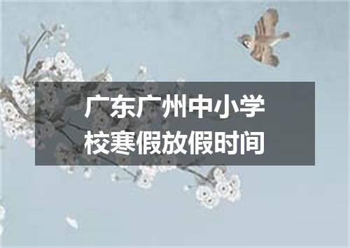 广东广州中小学校寒假放假时间