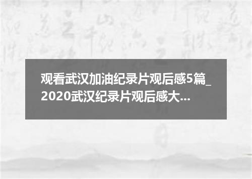 观看武汉加油纪录片观后感5篇_2020武汉纪录片观后感大全