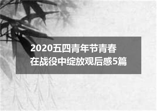 2020五四青年节青春在战役中绽放观后感5篇