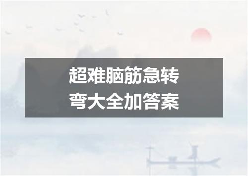 超难脑筋急转弯大全加答案