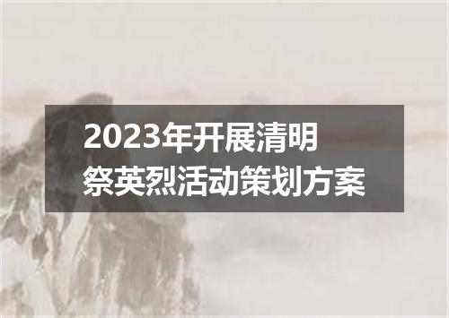 2023年开展清明祭英烈活动策划方案