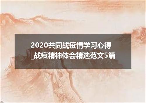 2020共同战疫情学习心得_战疫精神体会精选范文5篇