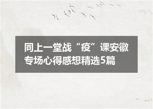 同上一堂战“疫”课安徽专场心得感想精选5篇
