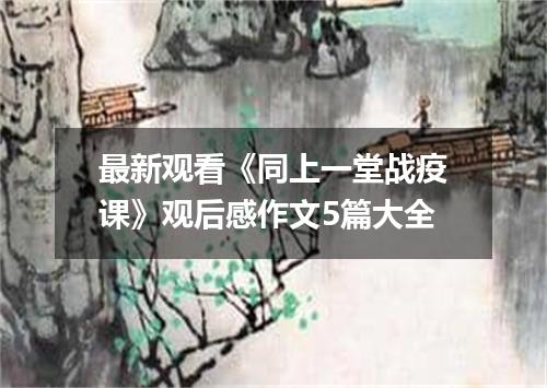最新观看《同上一堂战疫课》观后感作文5篇大全