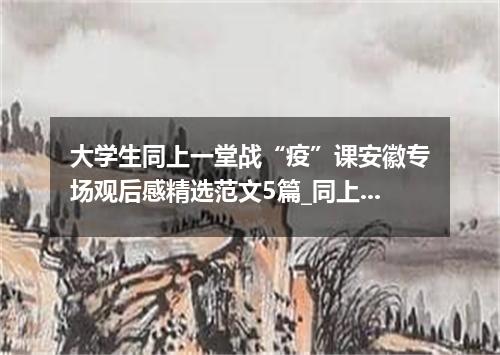 大学生同上一堂战“疫”课安徽专场观后感精选范文5篇_同上一堂战“疫”课安徽专场有感