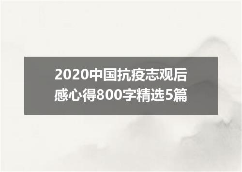2020中国抗疫志观后感心得800字精选5篇