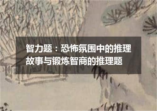 智力题：恐怖氛围中的推理故事与锻炼智商的推理题