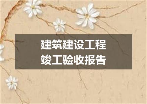 建筑建设工程竣工验收报告