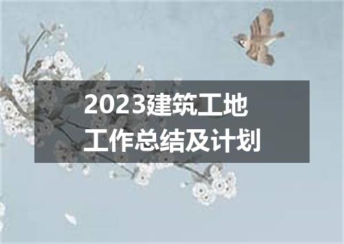 2023建筑工地工作总结及计划
