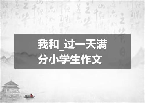 我和_过一天满分小学生作文