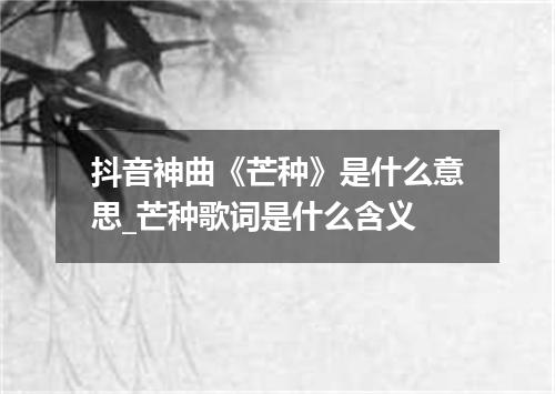 抖音神曲《芒种》是什么意思_芒种歌词是什么含义