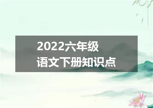 2022六年级语文下册知识点