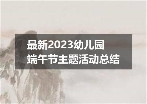 最新2023幼儿园端午节主题活动总结