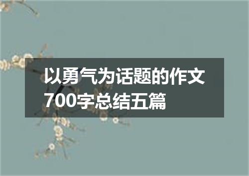 以勇气为话题的作文700字总结五篇
