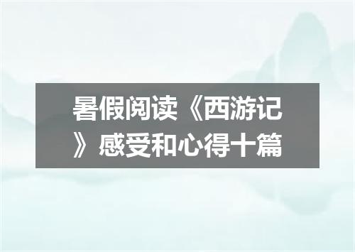 暑假阅读《西游记》感受和心得十篇