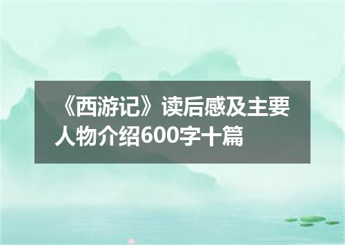 《西游记》读后感及主要人物介绍600字十篇