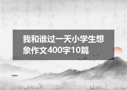 我和谁过一天小学生想象作文400字10篇