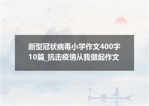 新型冠状病毒小学作文400字10篇_抗击疫情从我做起作文