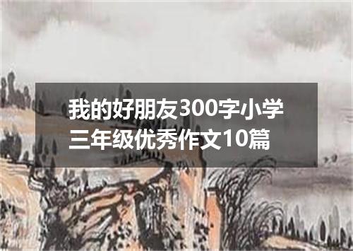我的好朋友300字小学三年级优秀作文10篇