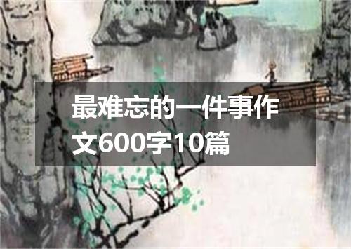 最难忘的一件事作文600字10篇