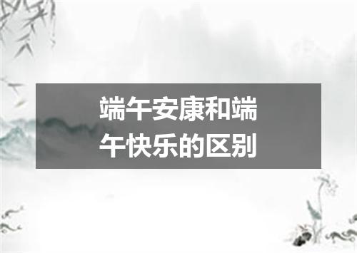 端午安康和端午快乐的区别