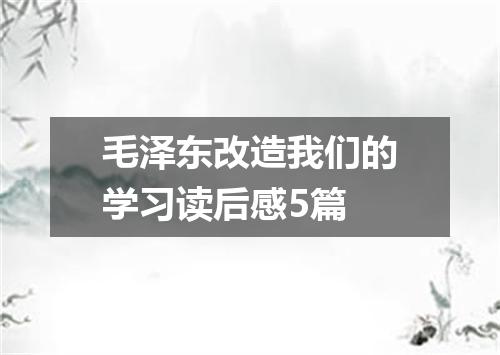 毛泽东改造我们的学习读后感5篇