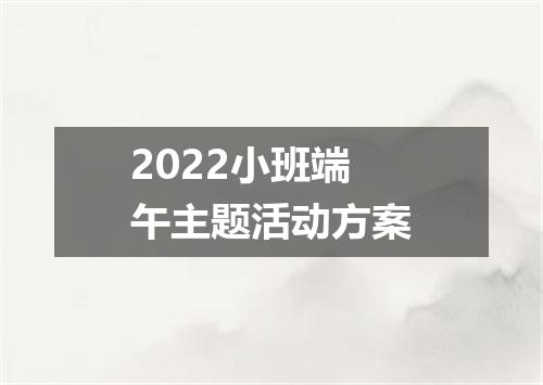 2022小班端午主题活动方案