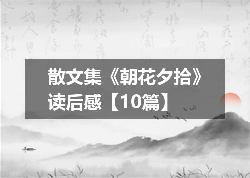 散文集《朝花夕拾》读后感【10篇】