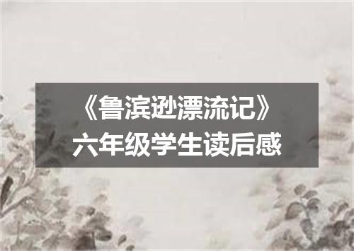 《鲁滨逊漂流记》六年级学生读后感