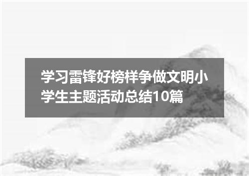 学习雷锋好榜样争做文明小学生主题活动总结10篇