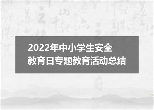 2022年中小学生安全教育日专题教育活动总结