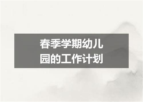 春季学期幼儿园的工作计划